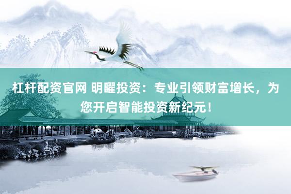 杠杆配资官网 明曜投资：专业引领财富增长，为您开启智能投资新纪元！