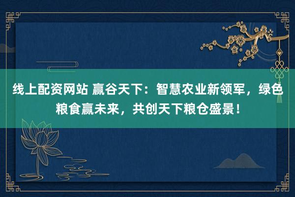线上配资网站 赢谷天下：智慧农业新领军，绿色粮食赢未来，共创天下粮仓盛景！
