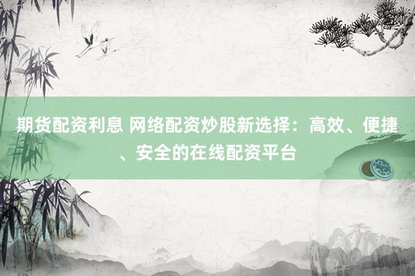 期货配资利息 网络配资炒股新选择：高效、便捷、安全的在线配资平台