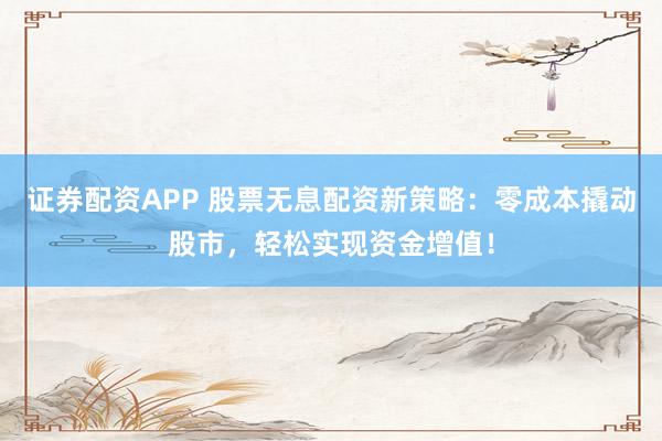 证券配资APP 股票无息配资新策略：零成本撬动股市，轻松实现资金增值！