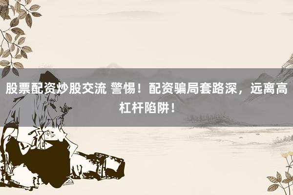 股票配资炒股交流 警惕！配资骗局套路深，远离高杠杆陷阱！