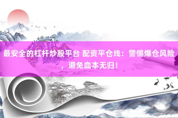 最安全的杠杆炒股平台 配资平仓线：警惕爆仓风险，避免血本无归！