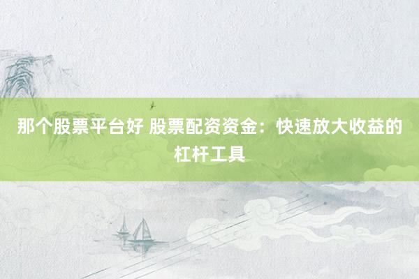 那个股票平台好 股票配资资金：快速放大收益的杠杆工具