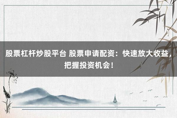 股票杠杆炒股平台 股票申请配资：快速放大收益，把握投资机会！