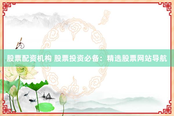股票配资机构 股票投资必备：精选股票网站导航