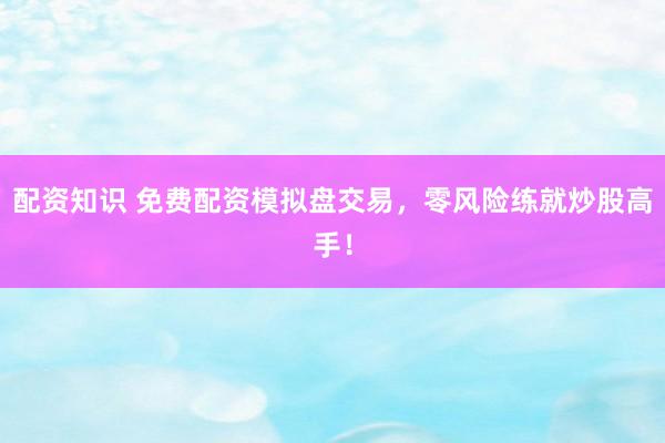 配资知识 免费配资模拟盘交易，零风险练就炒股高手！
