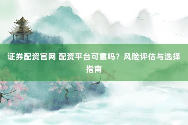 证券配资官网 配资平台可靠吗？风险评估与选择指南