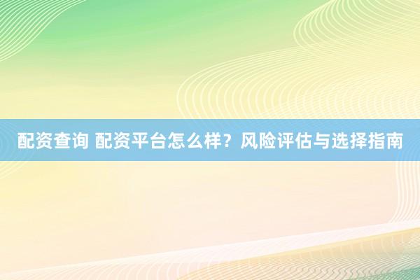 配资查询 配资平台怎么样？风险评估与选择指南
