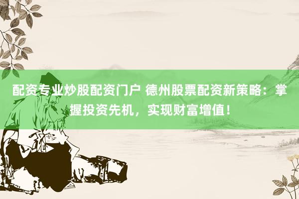 配资专业炒股配资门户 德州股票配资新策略：掌握投资先机，实现财富增值！
