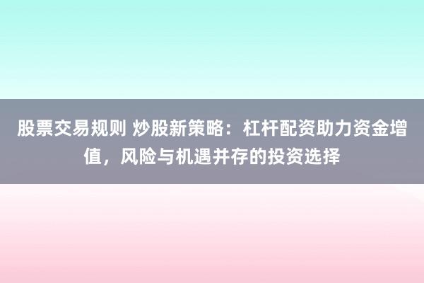 股票交易规则 炒股新策略：杠杆配资助力资金增值，风险与机遇并存的投资选择