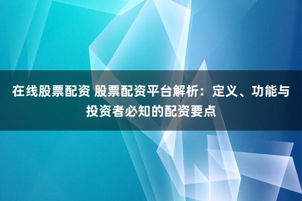 在线股票配资 股票配资平台解析：定义、功能与投资者必知的配资要点