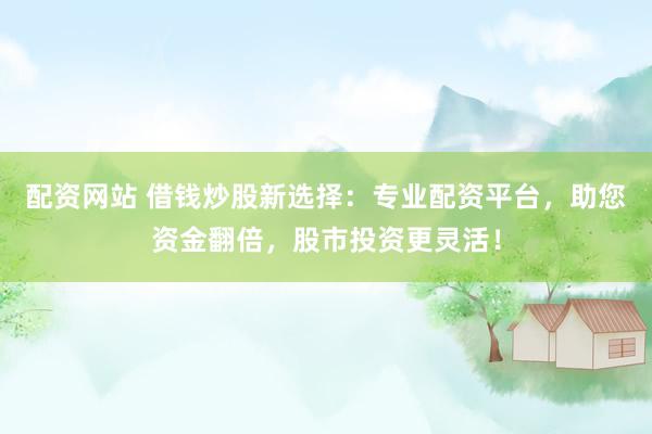 配资网站 借钱炒股新选择：专业配资平台，助您资金翻倍，股市投资更灵活！