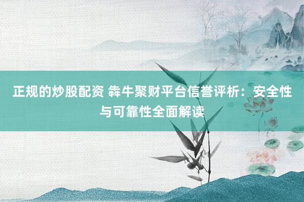 正规的炒股配资 犇牛聚财平台信誉评析：安全性与可靠性全面解读