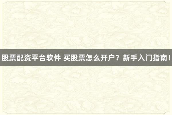 股票配资平台软件 买股票怎么开户？新手入门指南！