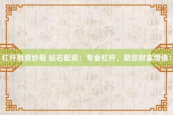 杠杆融资炒股 钻石配资：专业杠杆，助您财富增值！