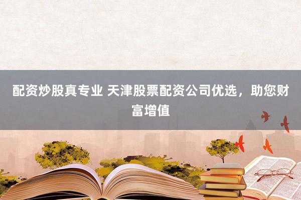 配资炒股真专业 天津股票配资公司优选，助您财富增值
