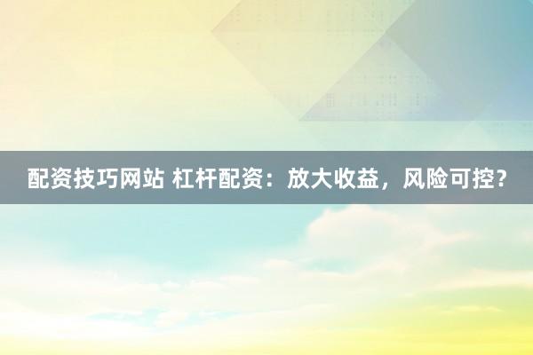 配资技巧网站 杠杆配资：放大收益，风险可控？