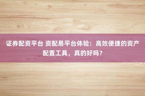 证券配资平台 资配易平台体验：高效便捷的资产配置工具，真的好吗？