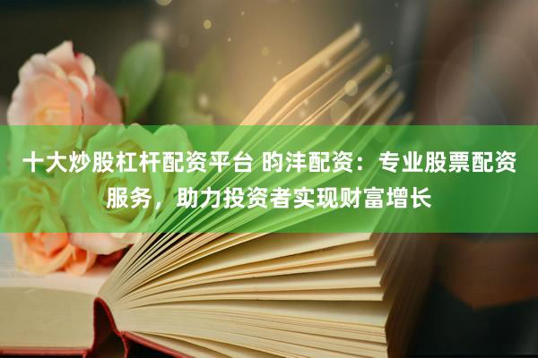 十大炒股杠杆配资平台 昀沣配资：专业股票配资服务，助力投资者实现财富增长