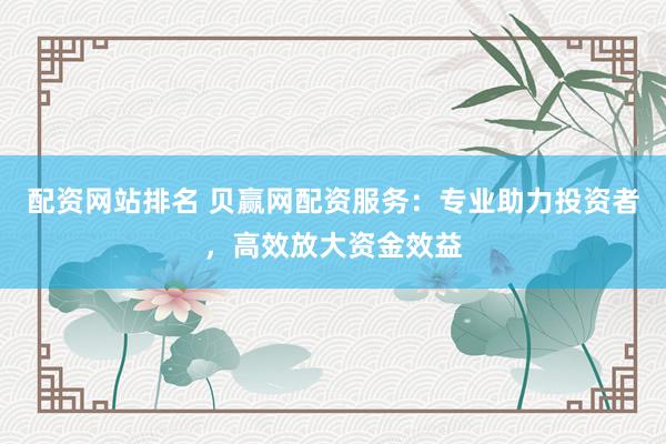 配资网站排名 贝赢网配资服务：专业助力投资者，高效放大资金效益