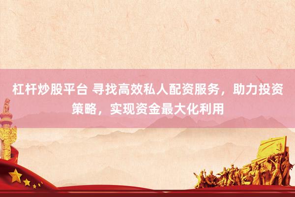 杠杆炒股平台 寻找高效私人配资服务，助力投资策略，实现资金最大化利用