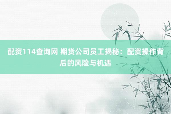 配资114查询网 期货公司员工揭秘：配资操作背后的风险与机遇