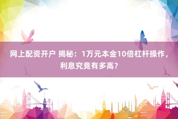 网上配资开户 揭秘:1万元本金10倍杠杆操作,利息究竟有多高?