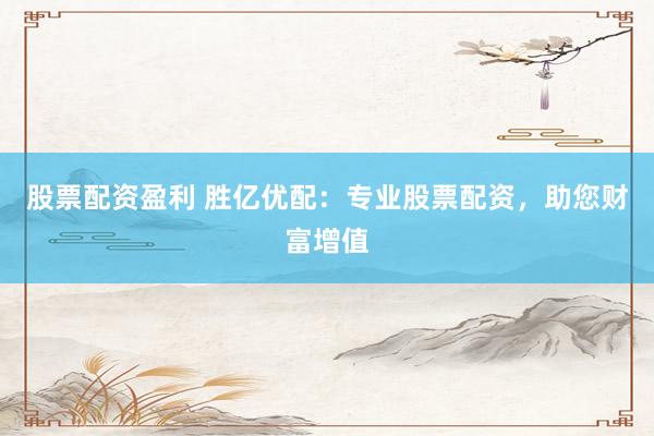 股票配资盈利 胜亿优配:专业股票配资,助您财富增值