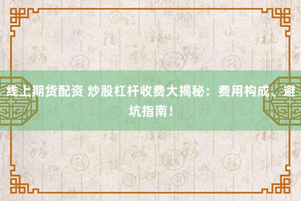 线上期货配资 炒股杠杆收费大揭秘：费用构成、避坑指南！