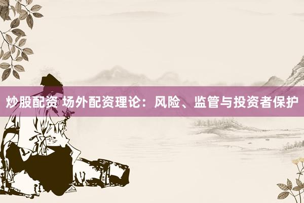 炒股配资 场外配资理论：风险、监管与投资者保护