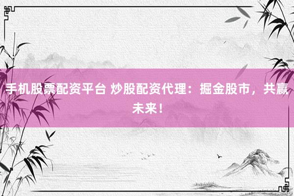 手机股票配资平台 炒股配资代理：掘金股市，共赢未来！