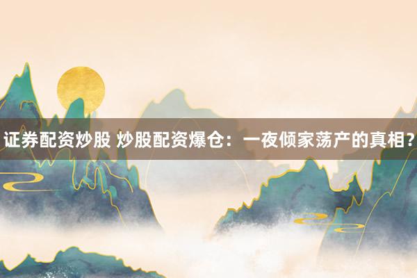 证券配资炒股 炒股配资爆仓：一夜倾家荡产的真相？