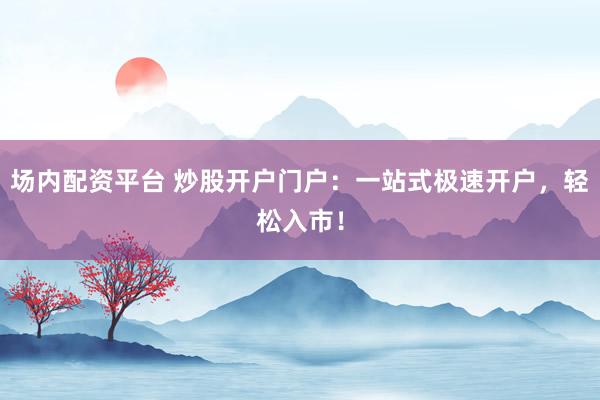 场内配资平台 炒股开户门户：一站式极速开户，轻松入市！