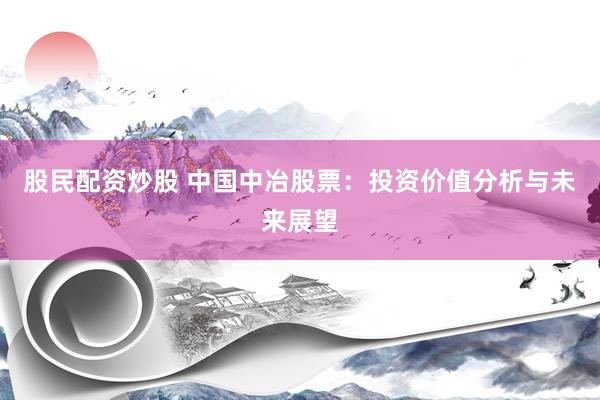 股民配资炒股 中国中冶股票：投资价值分析与未来展望