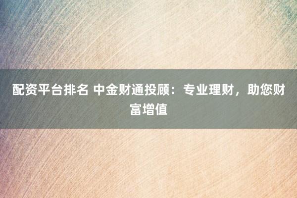 配资平台排名 中金财通投顾：专业理财，助您财富增值