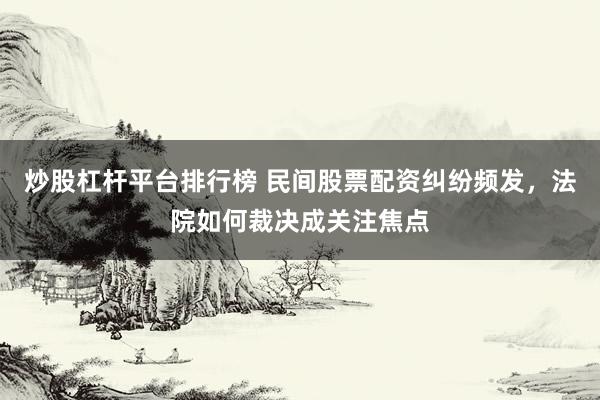 炒股杠杆平台排行榜 民间股票配资纠纷频发，法院如何裁决成关注焦点