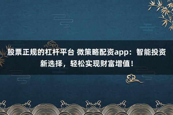 股票正规的杠杆平台 微策略配资app：智能投资新选择，轻松实现财富增值！