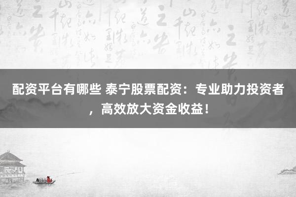配资平台有哪些 泰宁股票配资：专业助力投资者，高效放大资金收益！