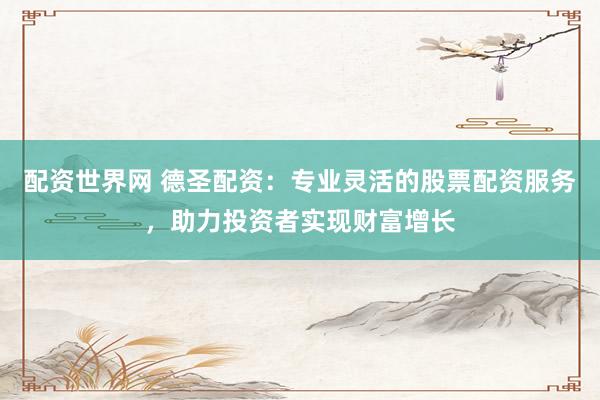 配资世界网 德圣配资：专业灵活的股票配资服务，助力投资者实现财富增长