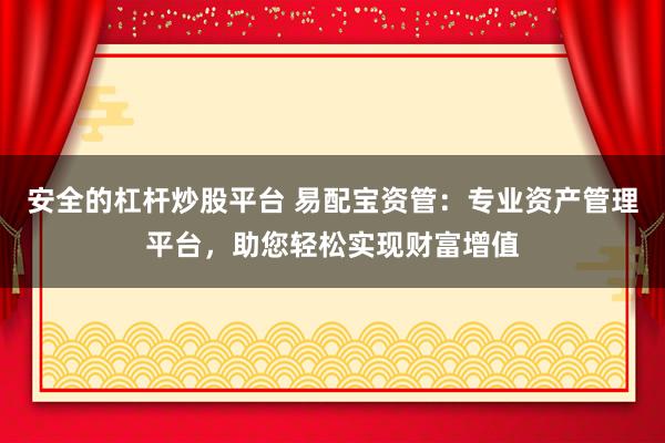安全的杠杆炒股平台 易配宝资管：专业资产管理平台，助您轻松实现财富增值