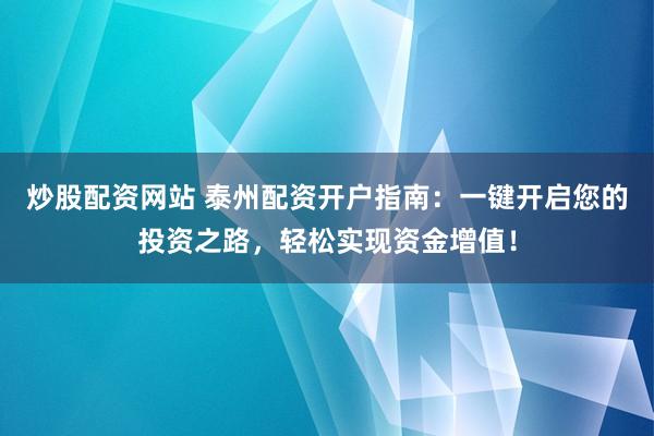 炒股配资网站 泰州配资开户指南：一键开启您的投资之路，轻松实现资金增值！