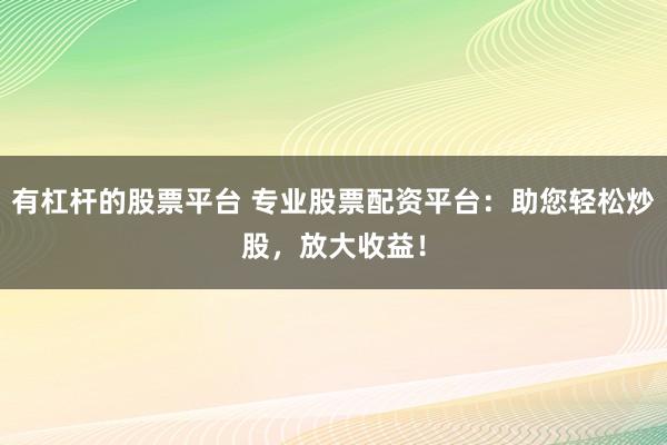 有杠杆的股票平台 专业股票配资平台：助您轻松炒股，放大收益！