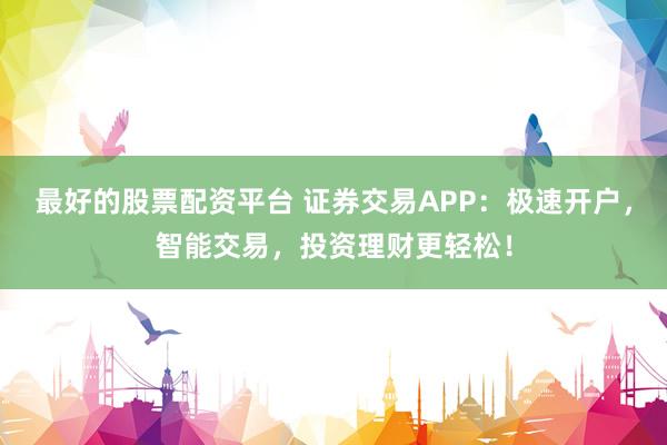 最好的股票配资平台 证券交易APP：极速开户，智能交易，投资理财更轻松！