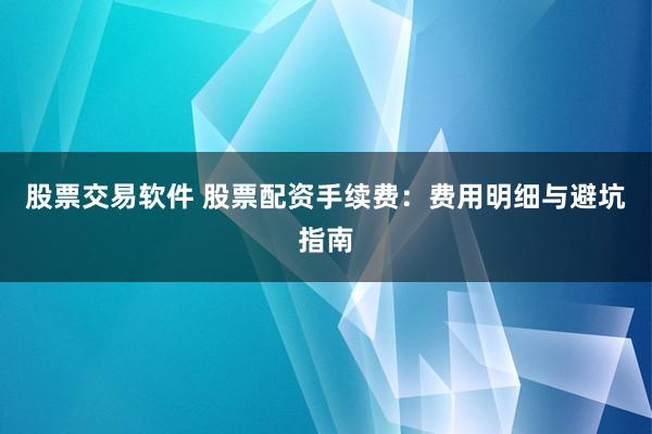 股票交易软件 股票配资手续费：费用明细与避坑指南