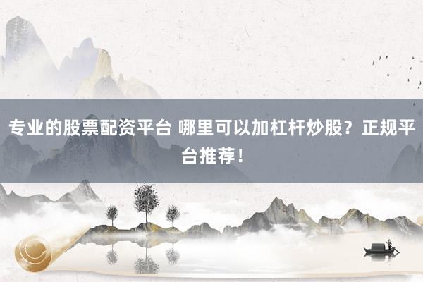专业的股票配资平台 哪里可以加杠杆炒股？正规平台推荐！