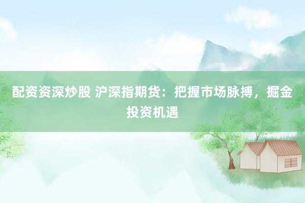 配资资深炒股 沪深指期货：把握市场脉搏，掘金投资机遇