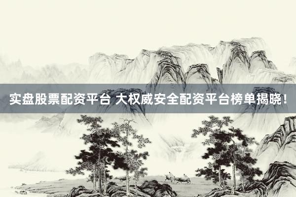 实盘股票配资平台 大权威安全配资平台榜单揭晓！
