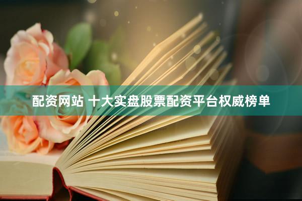 配资网站 十大实盘股票配资平台权威榜单
