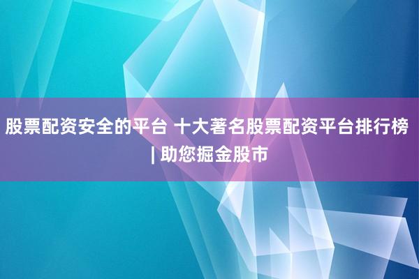 股票配资安全的平台 十大著名股票配资平台排行榜 | 助您掘金股市
