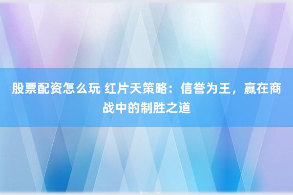 股票配资怎么玩 红片天策略:信誉为王,赢在商战中的制胜之道